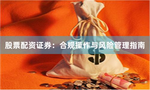 股票配资证券：合规操作与风险管理指南