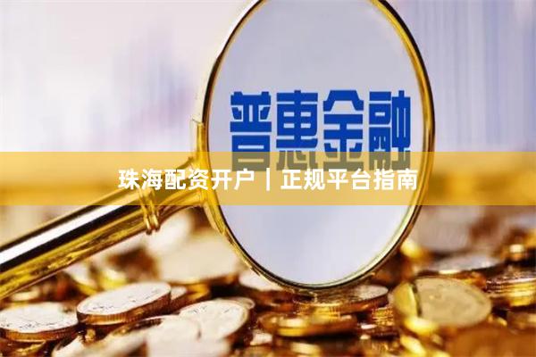 珠海配资开户｜正规平台指南