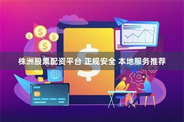 株洲股票配资平台 正规安全 本地服务推荐