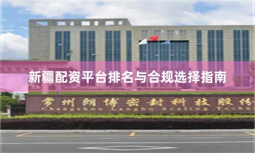 新疆配资平台排名与合规选择指南