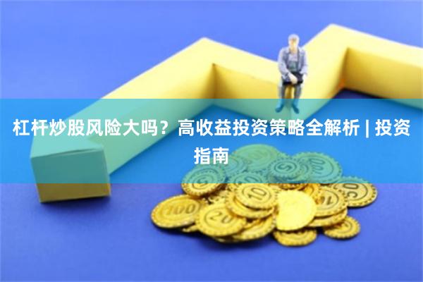 杠杆炒股风险大吗？高收益投资策略全解析 | 投资指南