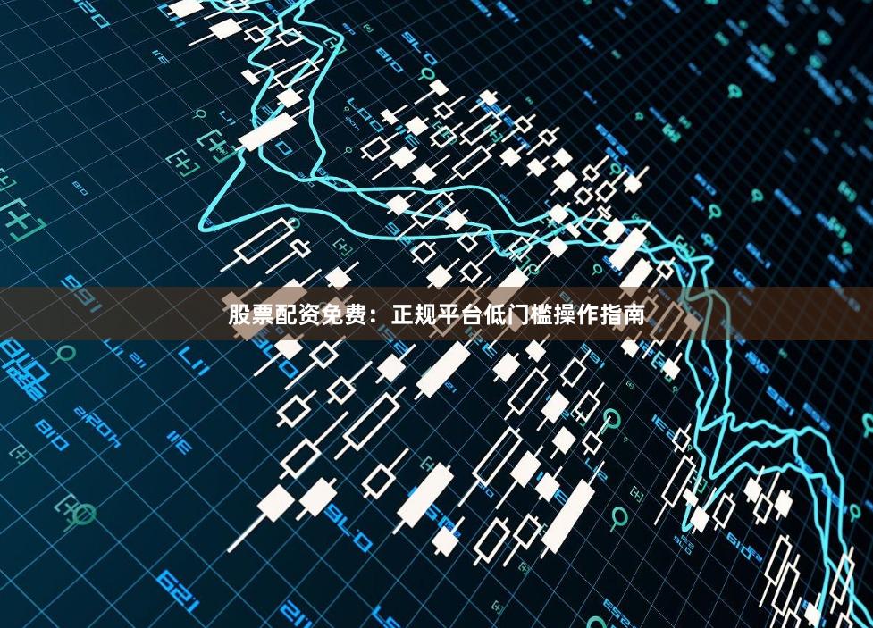 股票配资免费：正规平台低门槛操作指南